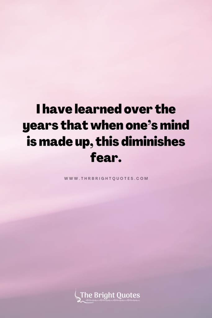 I have learned over the years that when one’s mind is made up, this diminishes fear.