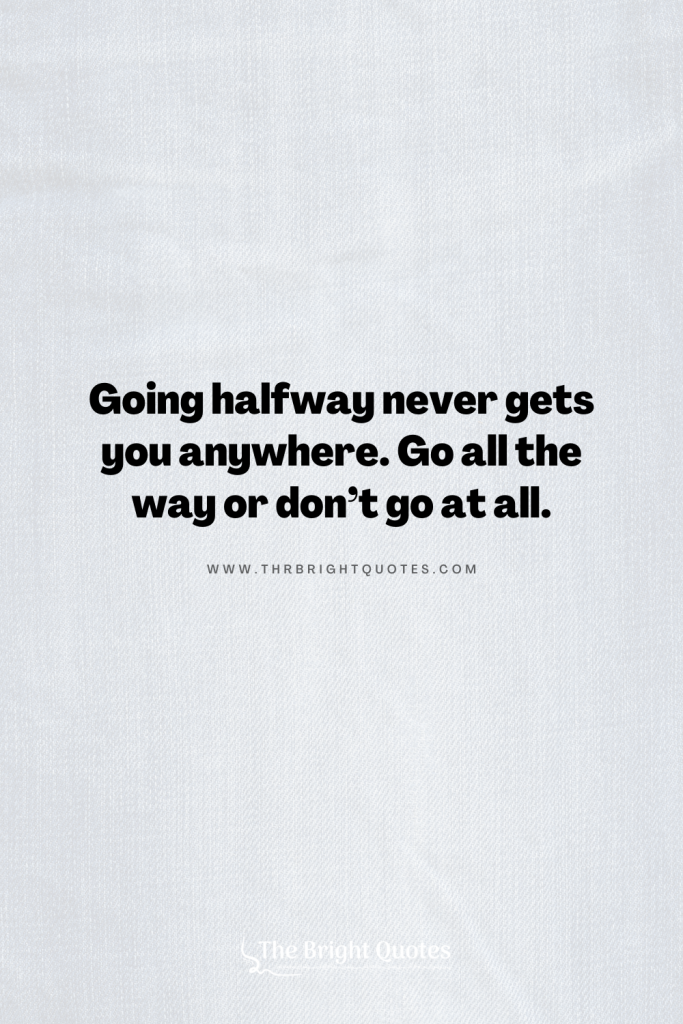 Going halfway never gets you anywhere. Go all the way or don’t go at all.