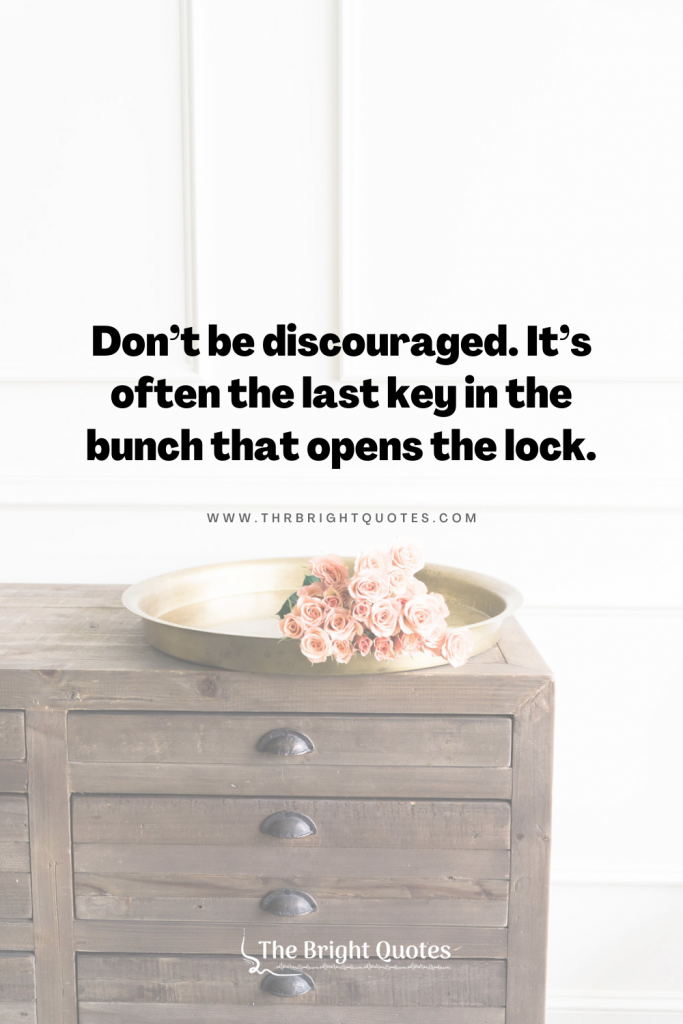 Don’t be discouraged. It’s often the last key in the bunch that opens the lock.