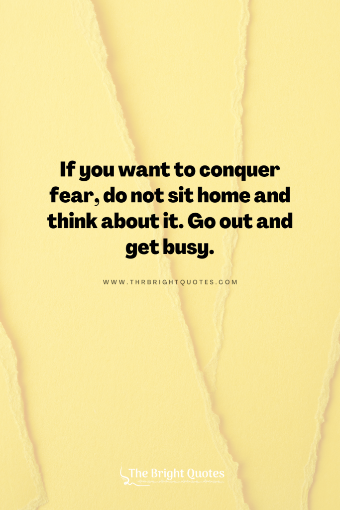 If you want to conquer fear, do not sit home and think about it. Go out and get busy.
