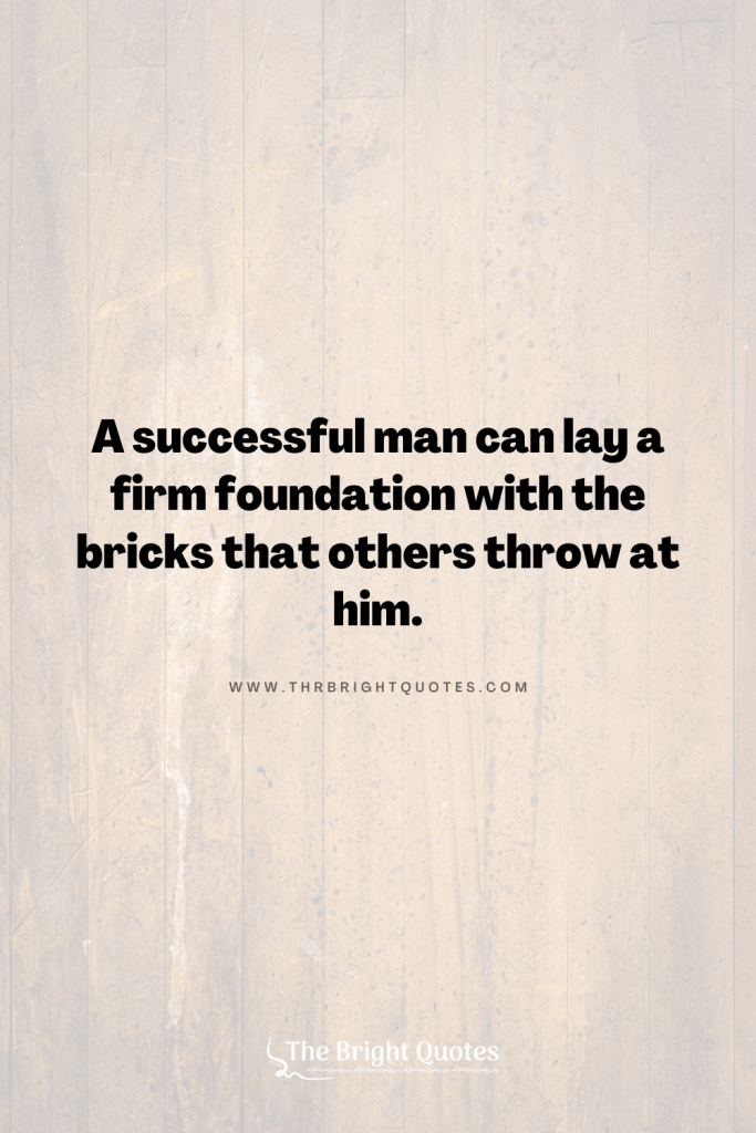 A successful man can lay a firm foundation with the bricks that others throw at him.