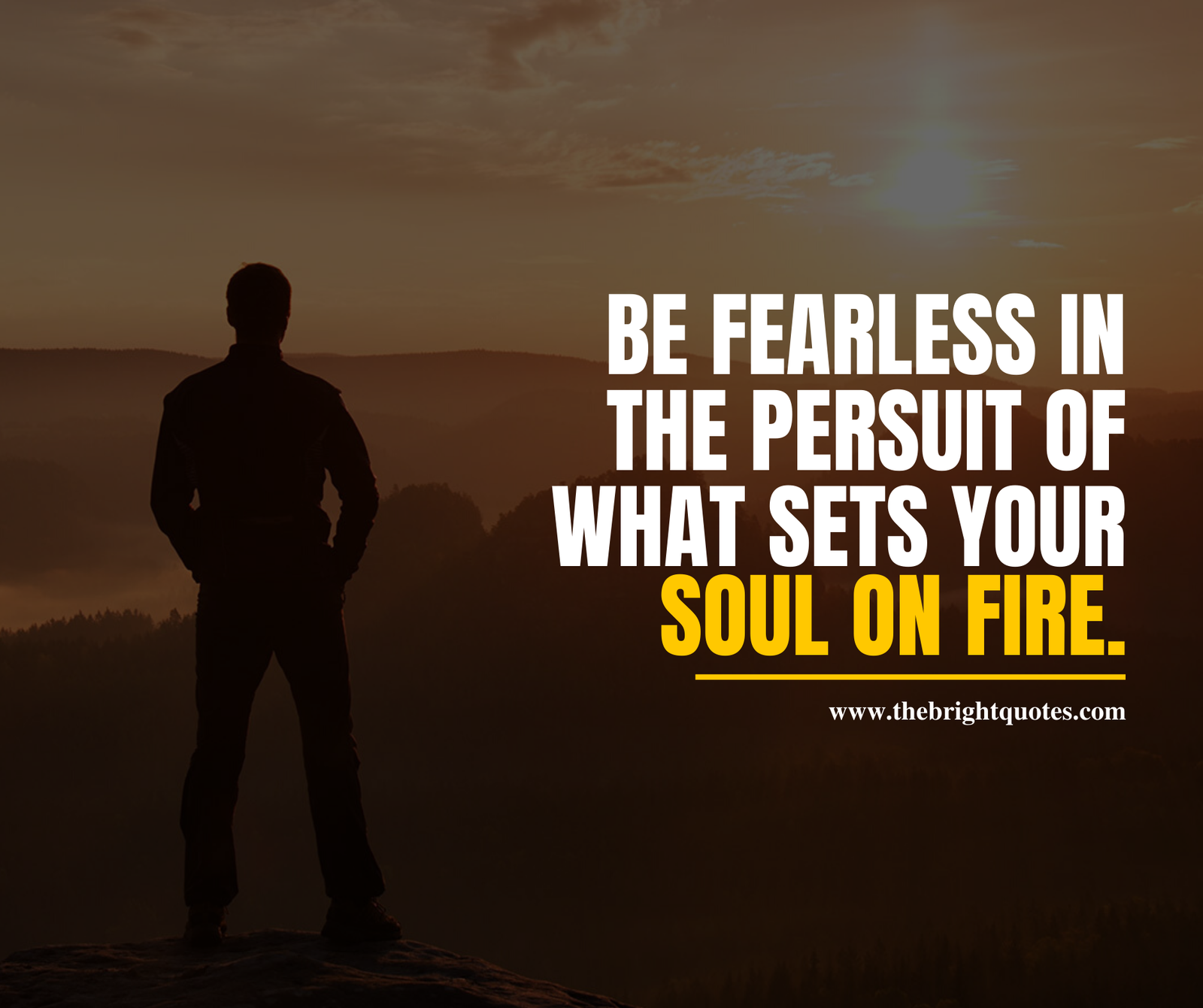 Be fearless in the pursuit of what sets your soul on fire.