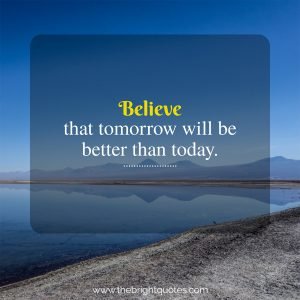 Believe That Tomorrow Will Be Better Than Today - The Bright Quotes