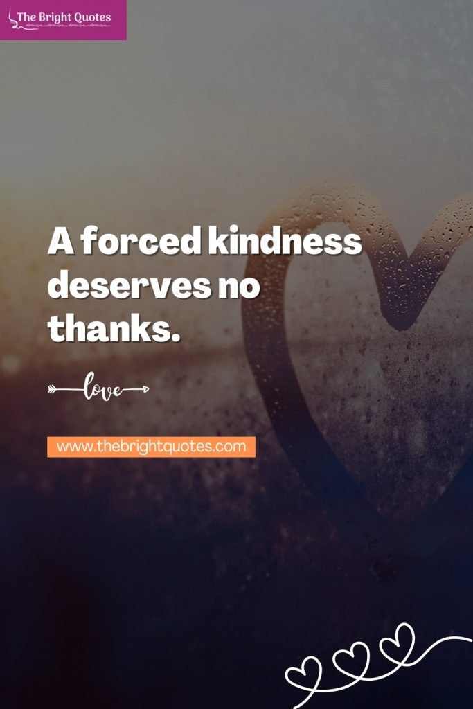 A forced kindness deserves no thanks.