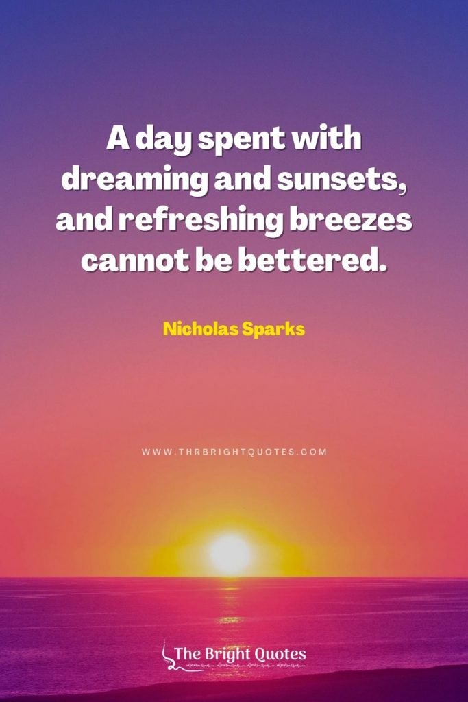 A day spent with dreaming and sunsets, and refreshing breezes cannot be bettered. – Nicholas Sparks