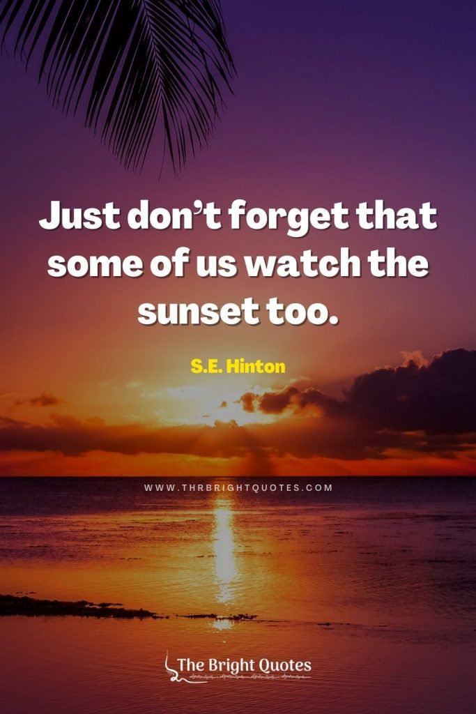 Just don’t forget that some of us watch the sunset too. – S.E. Hinton