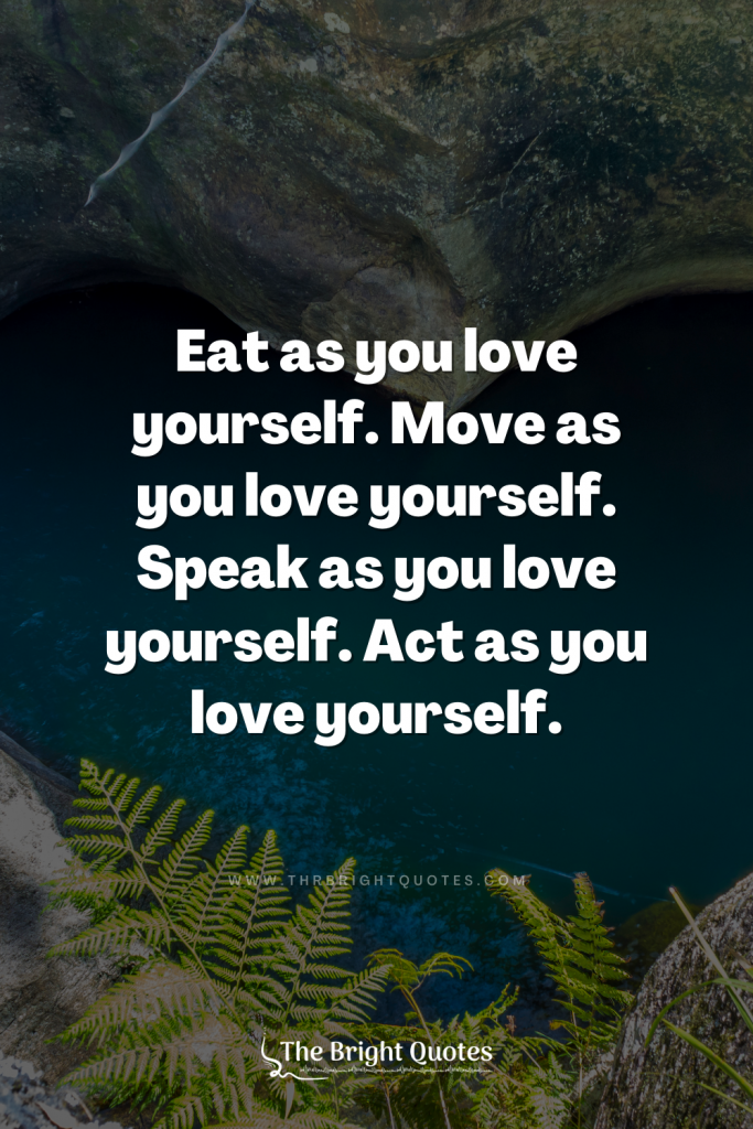 Eat as you love yourself. Move as you love yourself. Speak as you love yourself. Act as you love yourself.