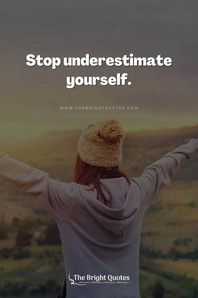 Stop underestimate yourself.