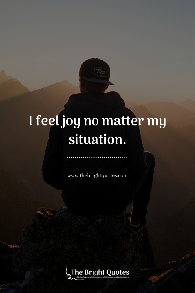 I feel joy no matter my situation.