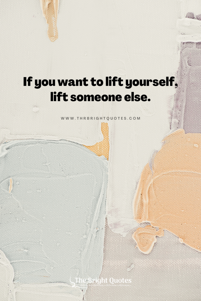If you want to lift yourself, lift someone else.