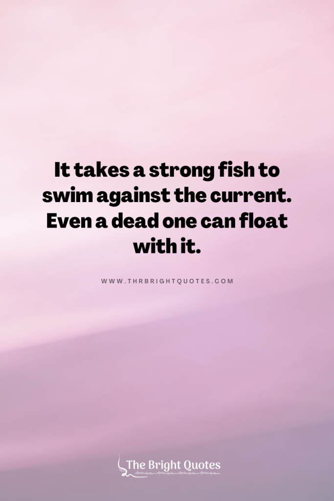 It takes a strong fish to swim against the current. Even a dead one can float with it.