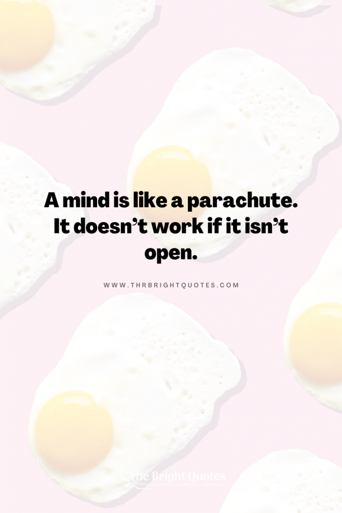 A mind is like a parachute. It doesn’t work if it isn’t open.
