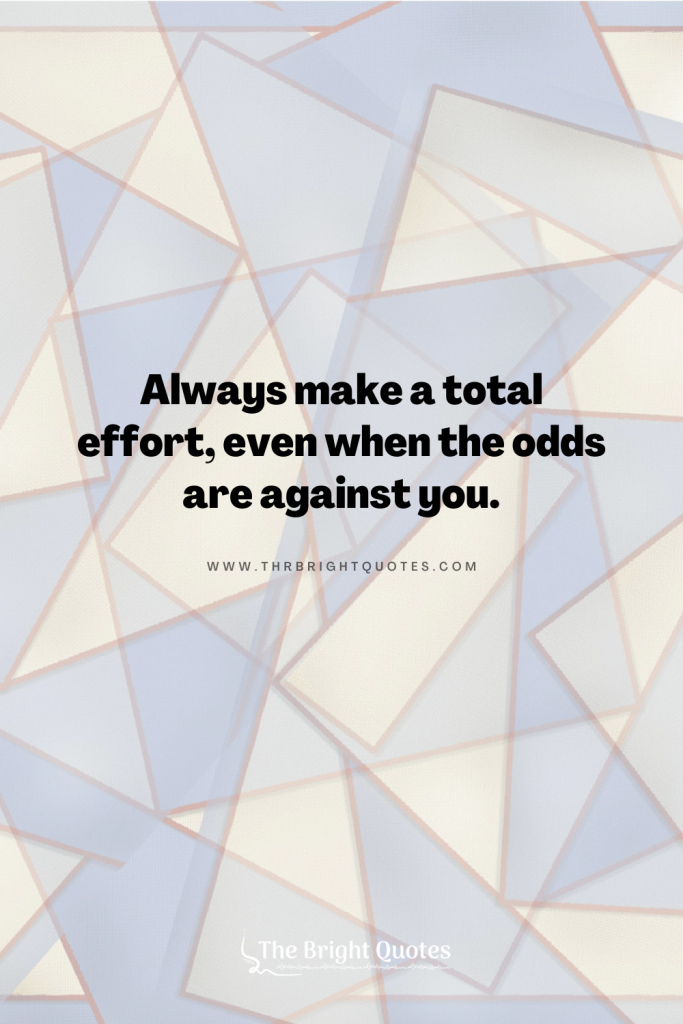 Always make a total effort, even when the odds are against you.
