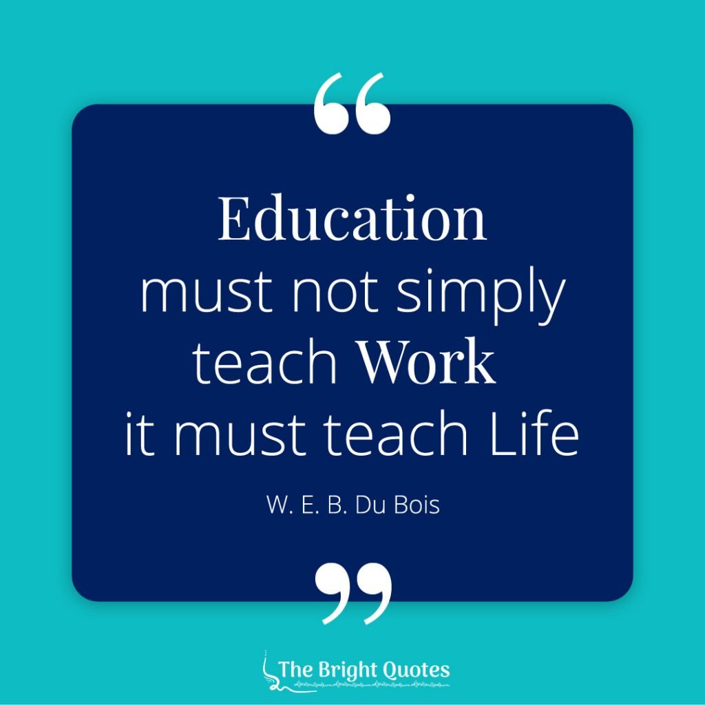 Education must not simply teach work it must teach life. W. E. B. Du Bois