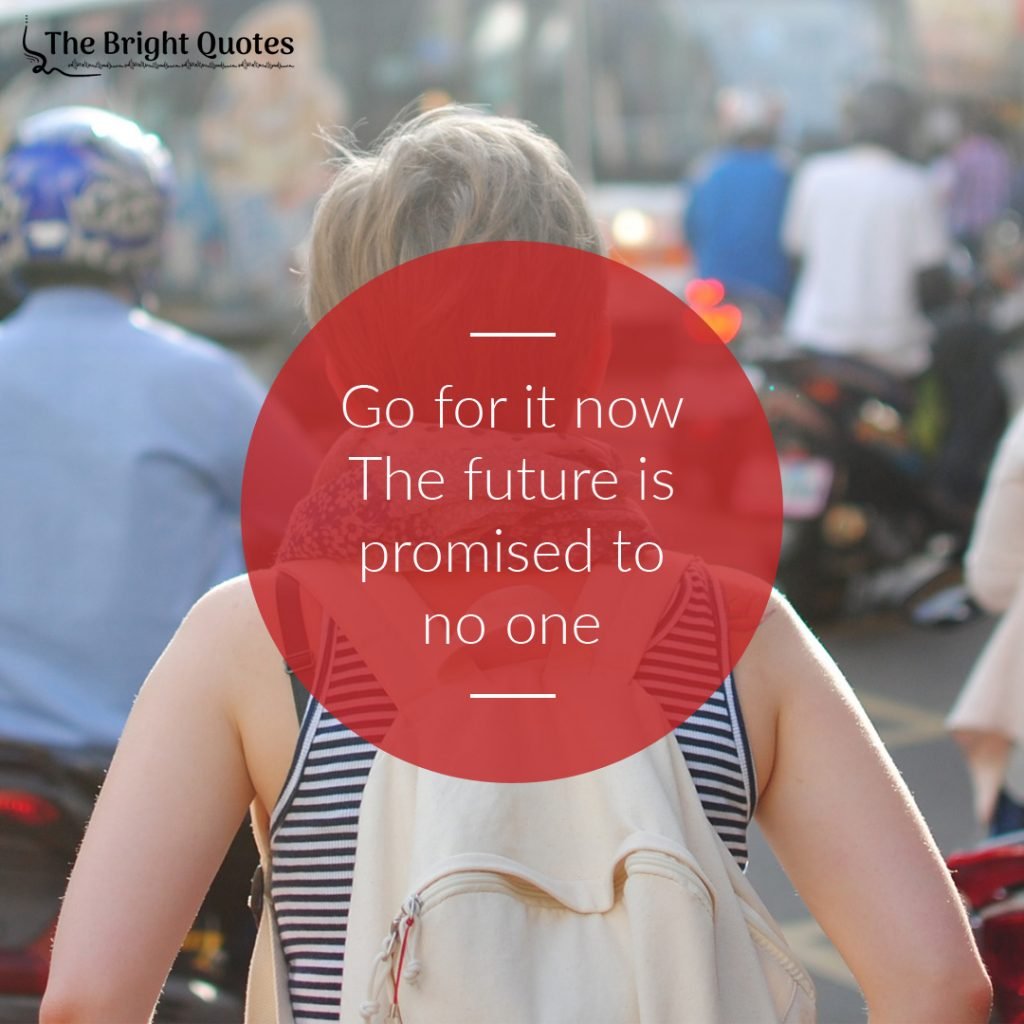 Go for it now the future is promised to no one.