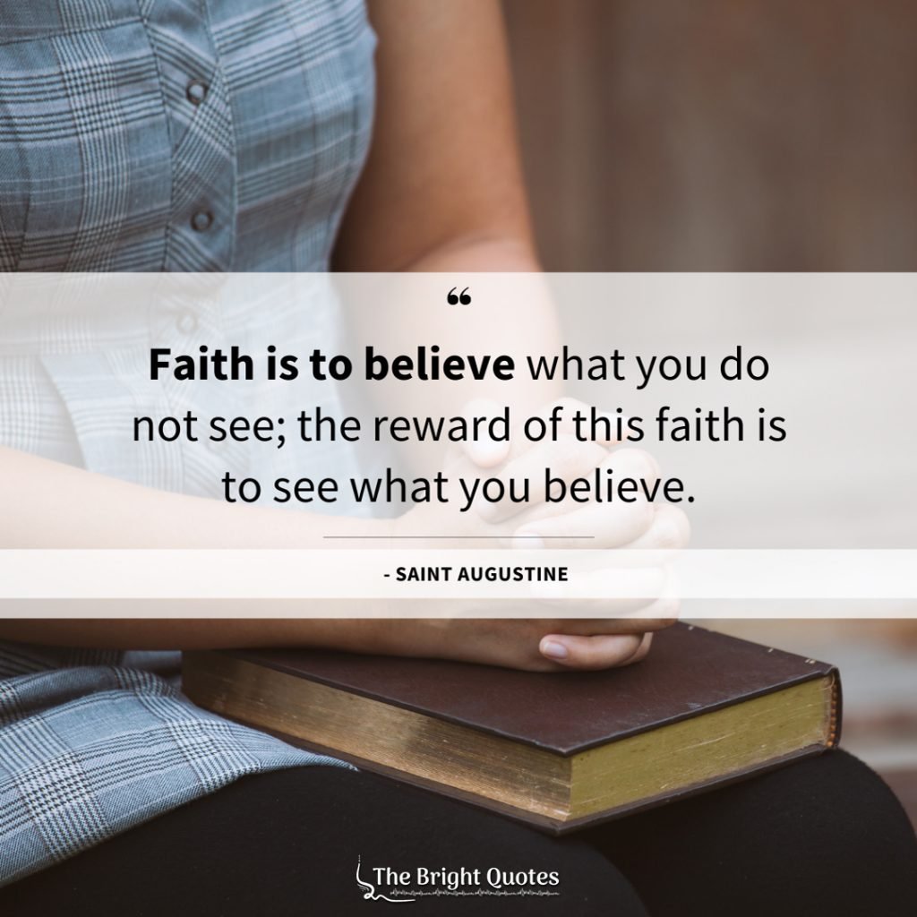 Faith is to believe what you do not see; the reward of this faith is to see what you believe.
