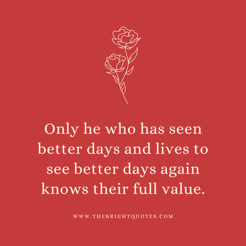 Only he who has seen better days and lives to see better days again knows their full value.