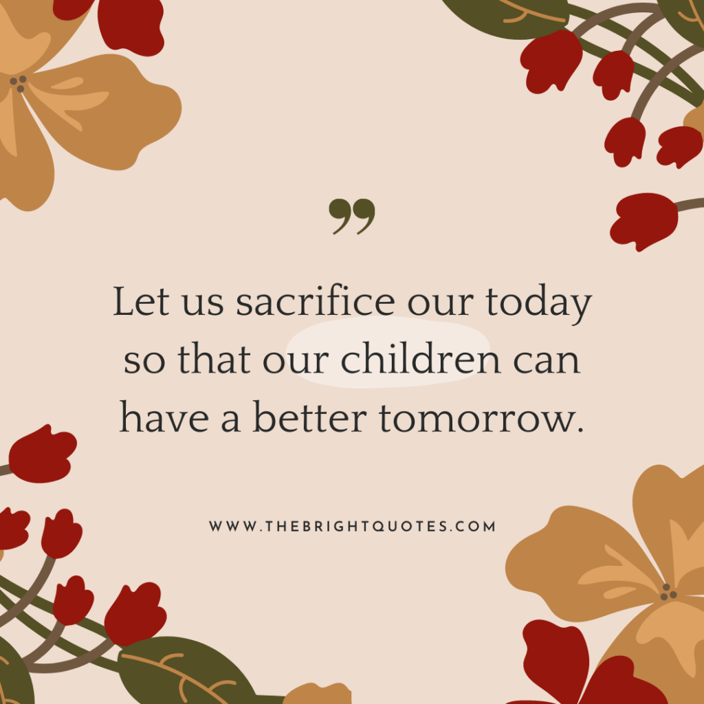 Let us sacrifice our today so that our children can have a better tomorrow.