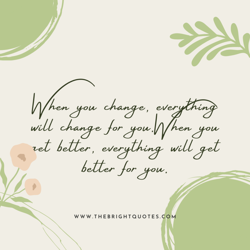 When you change, everything will change for you.When you get better, everything will get better for you.