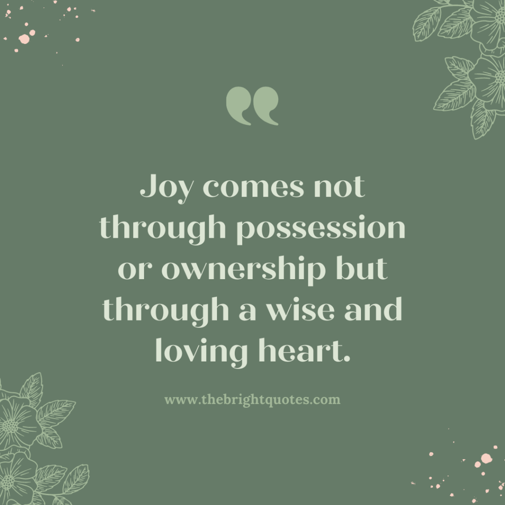 Joy comes not through possession or ownership but through a wise and loving heart.