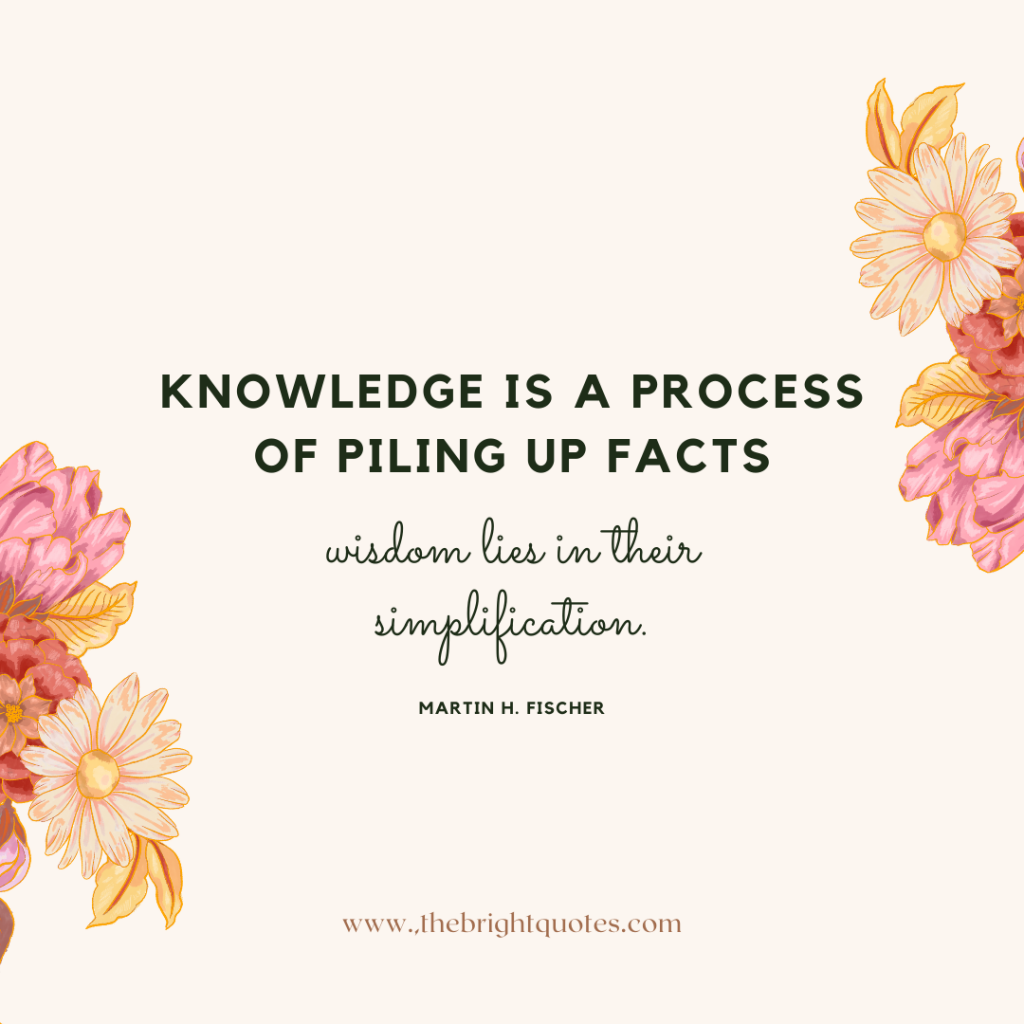 Knowledge is a process of piling up facts; wisdom lies in their simplification.