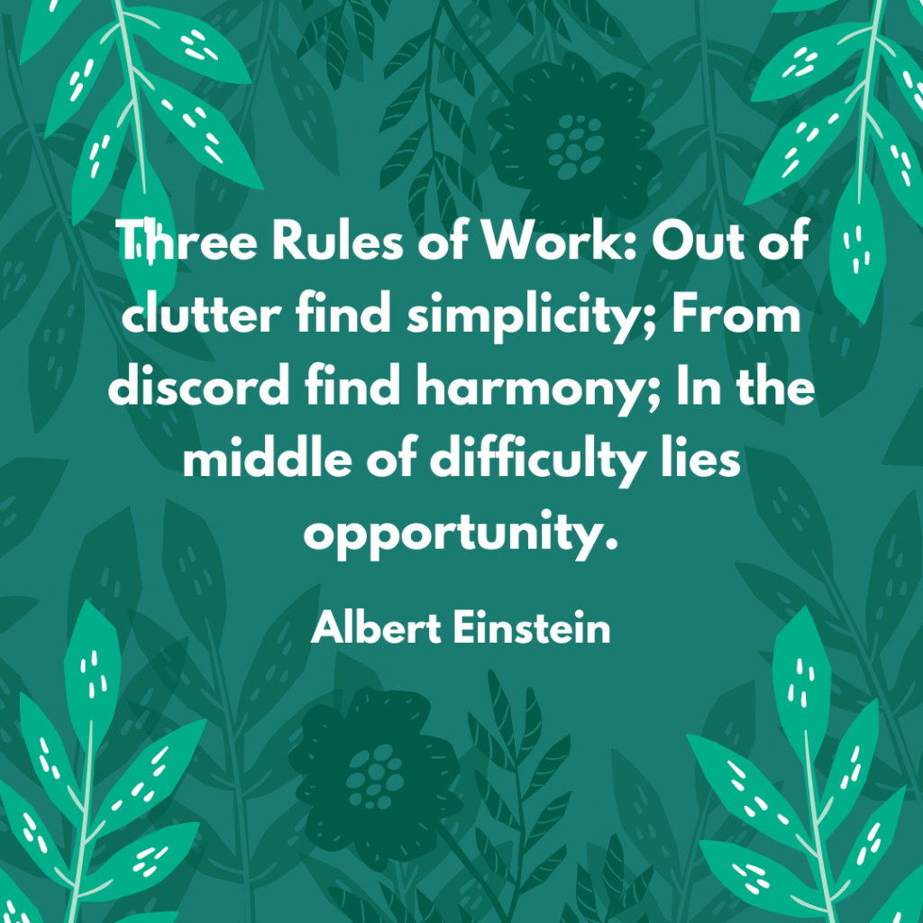 Three Rules of Work: Out of clutter find simplicity; From discord find harmony; In the middle of difficulty lies opportunity.