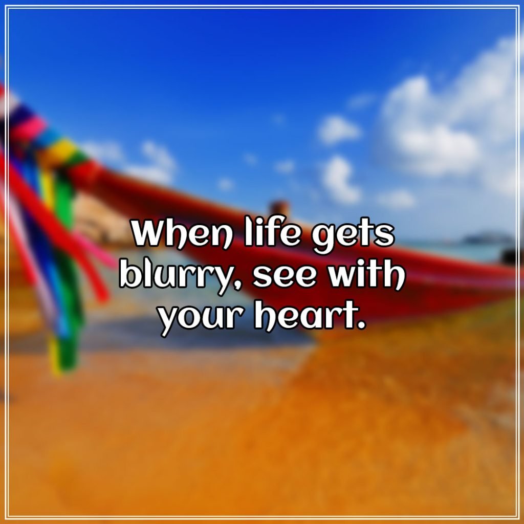 When life gets blurry, see with your heart.