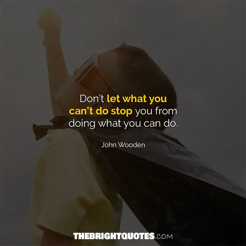 Don’t let what you can’t do stop you from doing what you can do. John Wooden