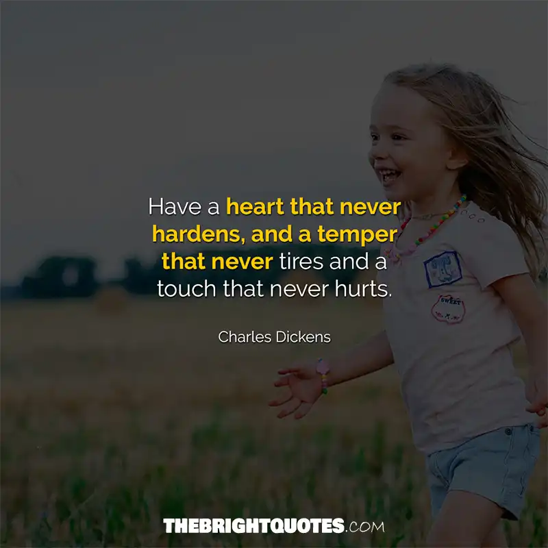 Have a heart that never hardens, and a temper that never tires and a touch that never hurts. Charles Dickens