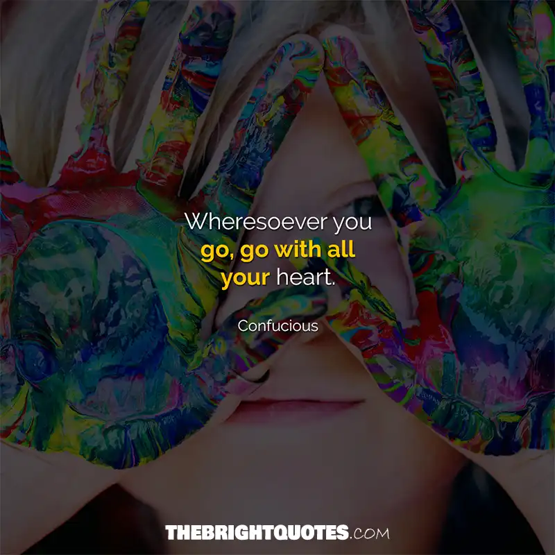 Wheresoever you go, go with all your heart. Confucious