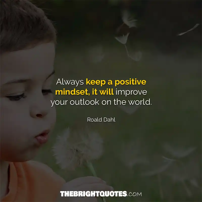 Always keep a positive mindset, it will improve your outlook on the world. Roald Dahl