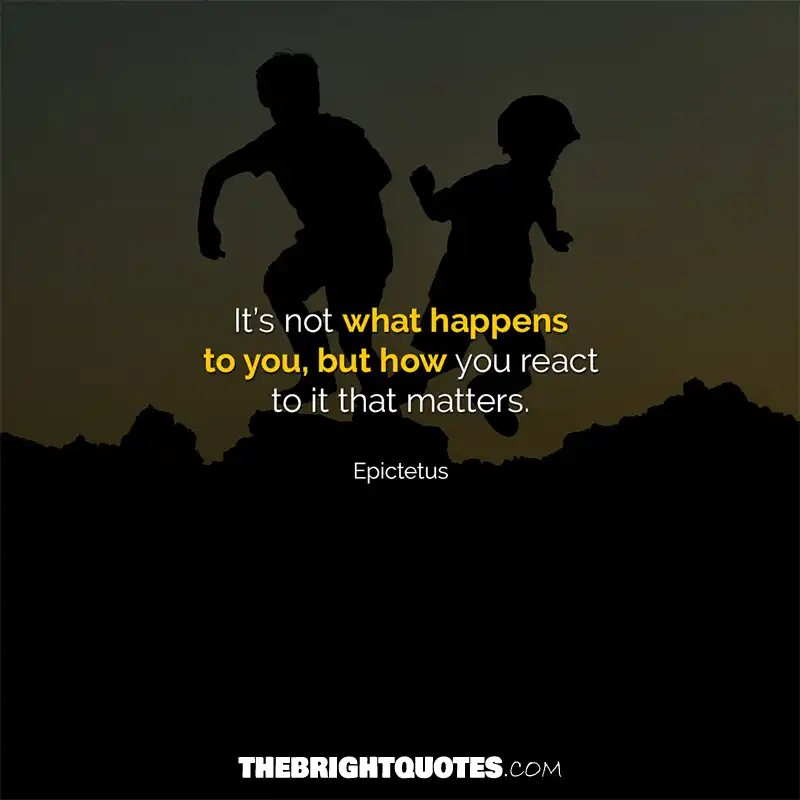 It’s not what happens to you, but how you react to it that matters. Epictetus