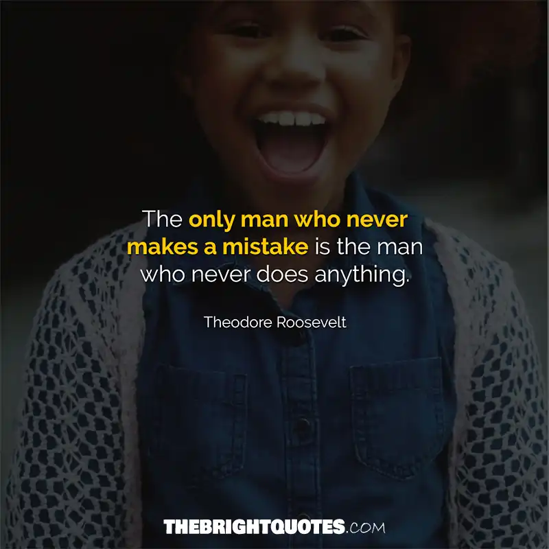 The only man who never makes a mistake is the man who never does anything. Theodore Roosevelt