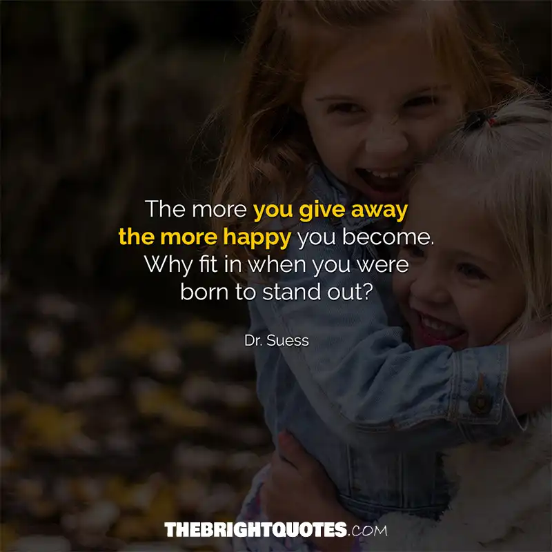 The more you give away the more happy you become. Why fit in when you were born to stand out? Dr. Suess